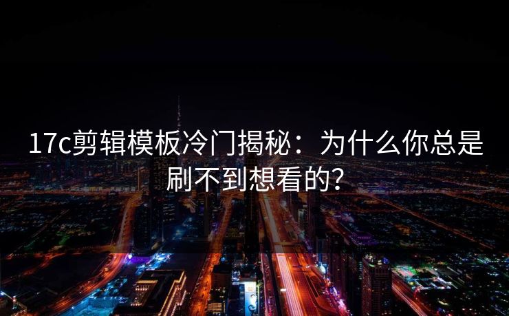 17c剪辑模板冷门揭秘：为什么你总是刷不到想看的？
