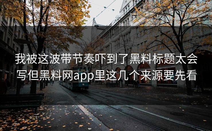 我被这波带节奏吓到了黑料标题太会写但黑料网app里这几个来源要先看