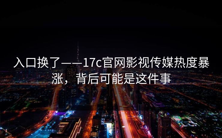 入口换了——17c官网影视传媒热度暴涨，背后可能是这件事