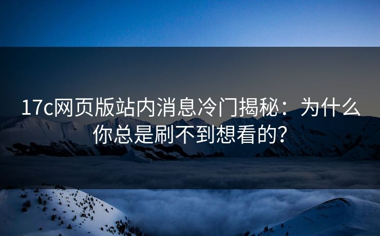 17c网页版站内消息冷门揭秘：为什么你总是刷不到想看的？