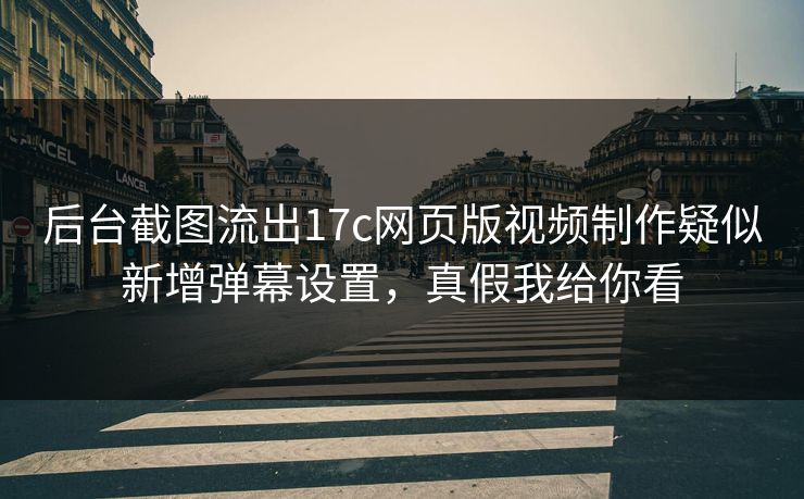 后台截图流出17c网页版视频制作疑似新增弹幕设置，真假我给你看