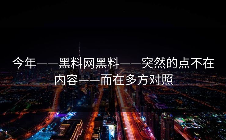 今年——黑料网黑料——突然的点不在内容——而在多方对照