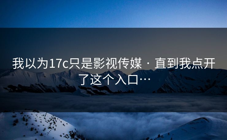 我以为17c只是影视传媒 · 直到我点开了这个入口…