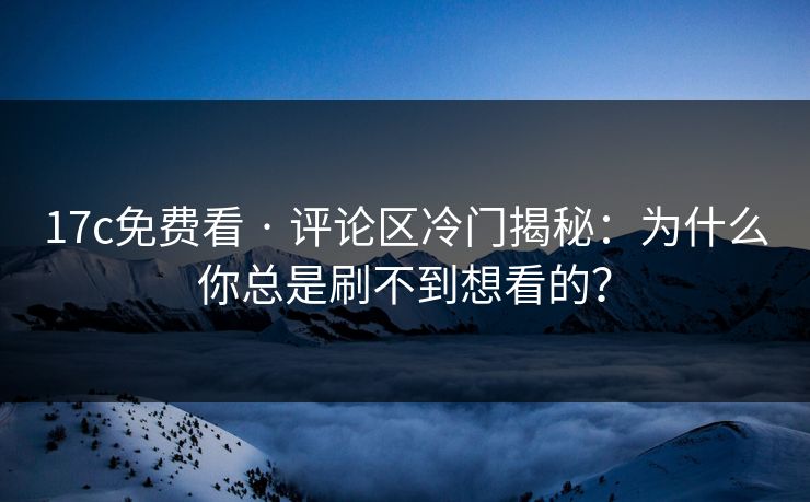 17c免费看 · 评论区冷门揭秘：为什么你总是刷不到想看的？